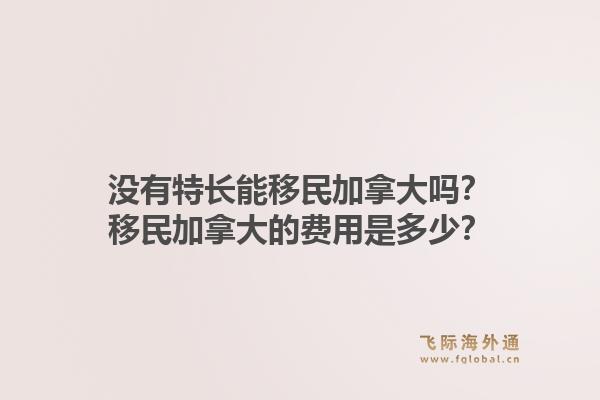 没有特长能移民加拿大吗?移民加拿大的费用是多少?1.jpg
