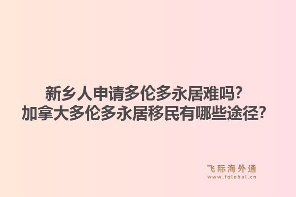 新乡人申请多伦多永居难吗?加拿大多伦多永居移民有哪些途径?1.jpg