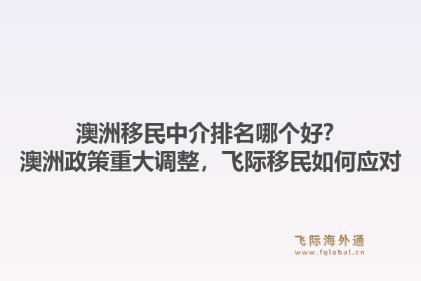 澳洲移民中介排名哪个好？澳洲政策重大调整，飞际移民如何应对