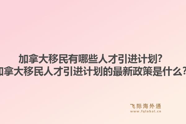 加拿大移民有哪些人才引进计划？加拿大移民人才引进计划的最新政策是什么？1.jpg