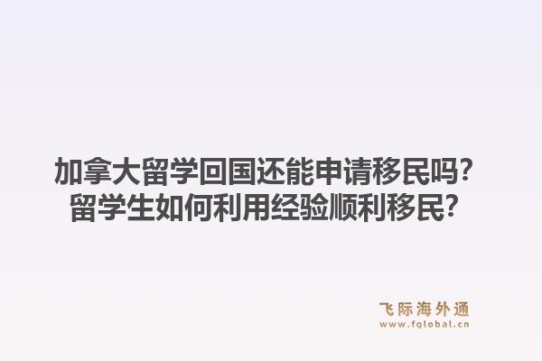 加拿大留学回国还能申请移民吗？留学生如何利用经验顺利移民？1.jpg