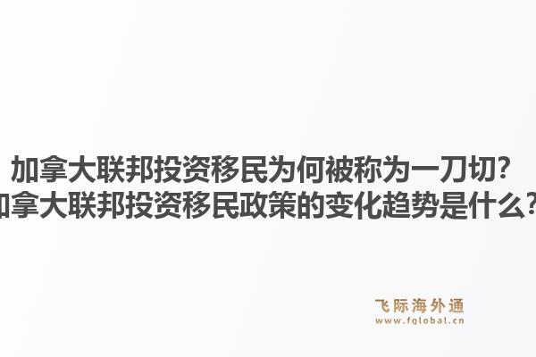 加拿大联邦投资移民为何被称为一刀切?加拿大联邦投资移民政策的变化趋势是什么?1.jpg