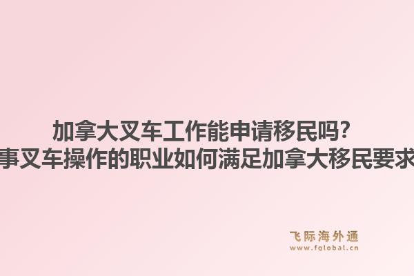加拿大叉车工作能申请移民吗？从事叉车操作的职业如何满足加拿大移民要求？1.jpg
