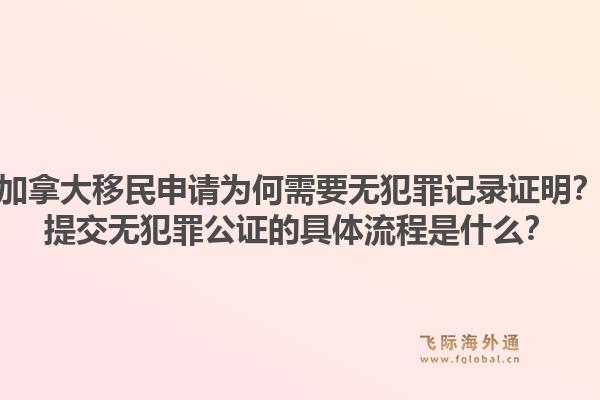 加拿大移民申请为何需要无犯罪记录证明？提交无犯罪公证的具体流程是什么？1.jpg