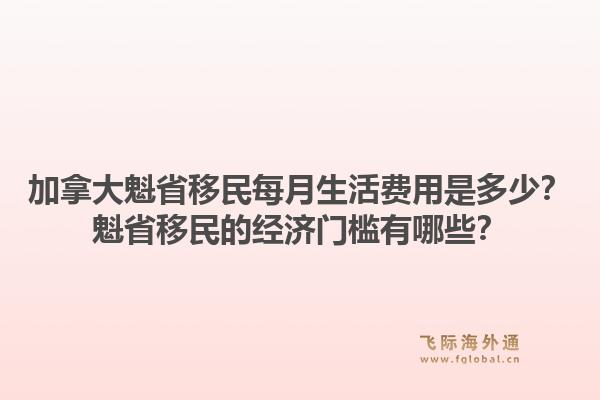 加拿大魁省移民每月生活费用是多少？魁省移民的经济门槛有哪些？1.jpg