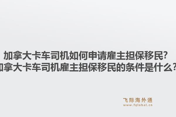 加拿大卡车司机如何申请雇主担保移民？加拿大卡车司机雇主担保移民的条件是什么？1.jpg