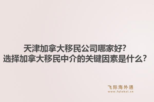 天津加拿大移民公司哪家好?选择加拿大移民中介的关键因素是什么?1.jpg