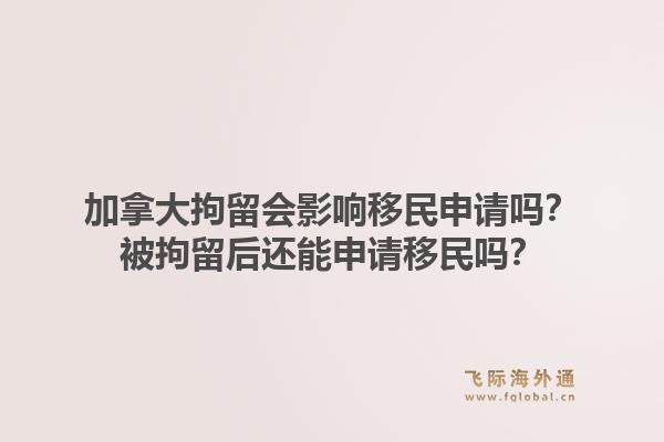 加拿大拘留会影响移民申请吗？被拘留后还能申请移民吗？1.jpg