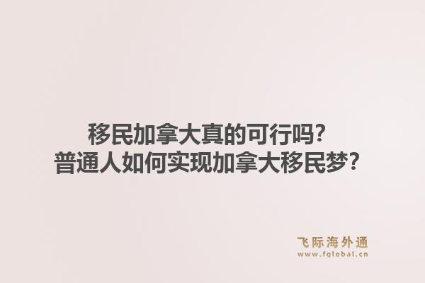 移民加拿大真的可行吗?普通人如何实现加拿大移民梦?1.jpg