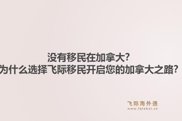 没有移民在加拿大？为什么选择飞际移民开启您的加拿大之路？1.jpg
