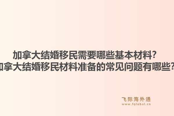 加拿大结婚移民需要哪些基本材料?加拿大结婚移民材料准备的常见问题有哪些?1.jpg