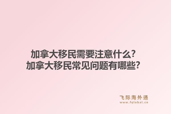 加拿大移民需要注意什么?加拿大移民常见问题有哪些?1.jpg