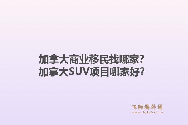 加拿大商业移民找哪家?加拿大SUV项目哪家好?1.jpg