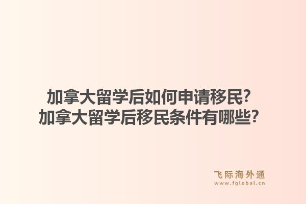 加拿大留学后如何申请移民?加拿大留学后移民条件有哪些?1.jpg