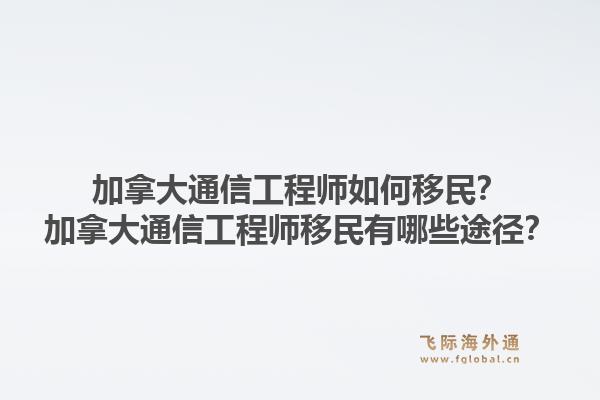 加拿大通信工程师如何移民?加拿大通信工程师移民有哪些途径?1.jpg