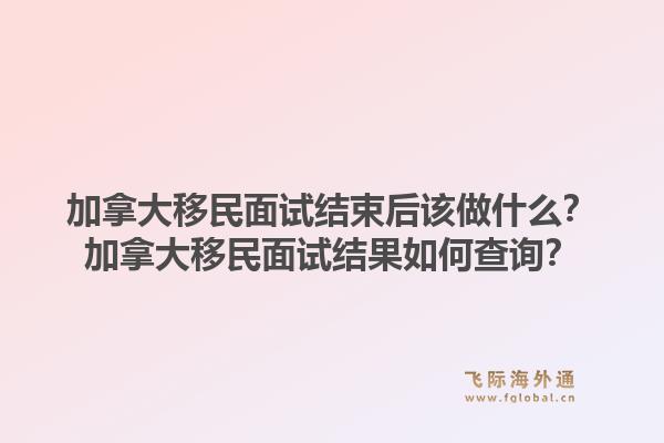 加拿大移民面试结束后该做什么?加拿大移民面试结果如何查询?1.jpg