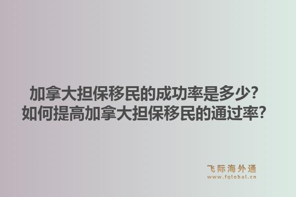 加拿大担保移民的成功率是多少？如何提高加拿大担保移民的通过率？1.jpg