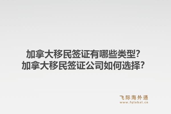 加拿大移民签证有哪些类型?加拿大移民签证公司如何选择?1.jpg