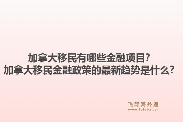 加拿大移民有哪些金融项目?加拿大移民金融政策的最新趋势是什么?1.jpg
