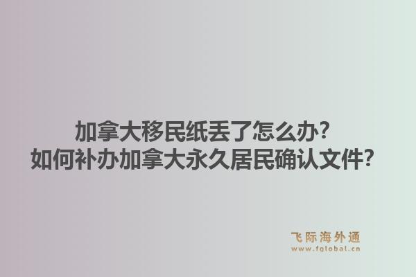 加拿大移民纸丢了怎么办？如何补办加拿大永久居民确认文件？1.jpg