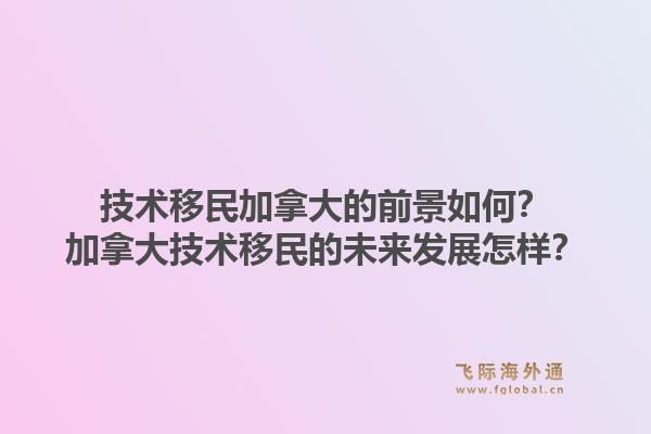 技术移民加拿大的前景如何?加拿大技术移民的未来发展怎样?1.jpg