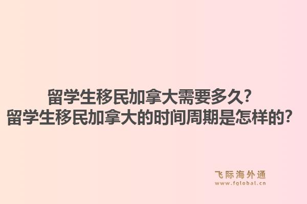 留学生移民加拿大需要多久？留学生移民加拿大的时间周期是怎样的？1.jpg