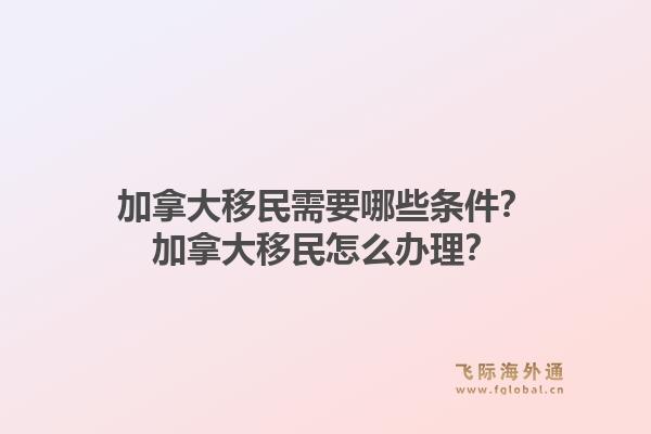 加拿大移民需要哪些条件？加拿大移民怎么办理？1.jpg