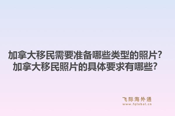 加拿大移民需要准备哪些类型的照片？加拿大移民照片的具体要求有哪些？1.jpg