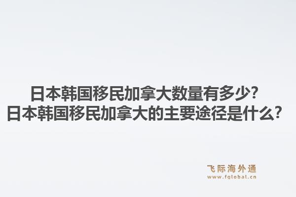 日本韩国移民加拿大数量有多少？日本韩国移民加拿大的主要途径是什么？
