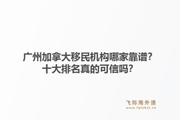 广州加拿大移民机构哪家靠谱?十大排名真的可信吗?1.jpg