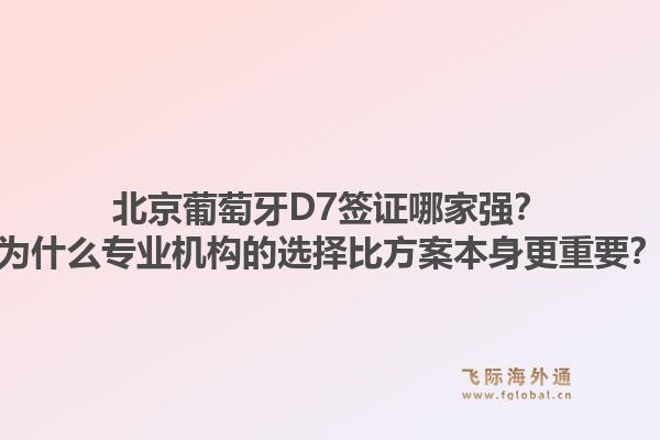 北京葡萄牙D7签证哪家强？为什么专业机构的选择比方案本身更重要？1.jpg