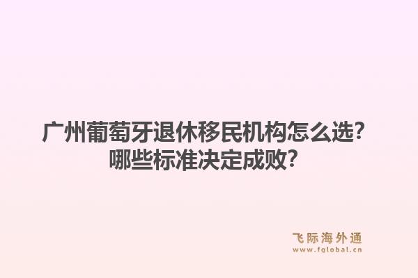 广州葡萄牙退休移民机构怎么选?哪些标准决定成败?1.jpg