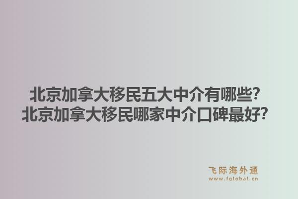 北京加拿大移民五大中介有哪些?北京加拿大移民哪家中介口碑最好?1.jpg