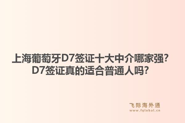 上海葡萄牙D7签证十大中介哪家强?D7签证真的适合普通人吗?1.jpg