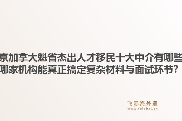 北京加拿大魁省杰出人才移民十大中介有哪些?哪家机构能真正搞定复杂材料与面试环节?1.jpg