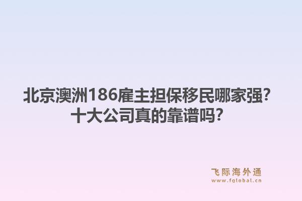 北京澳洲186雇主担保移民哪家强?十大公司真的靠谱吗?1.jpg