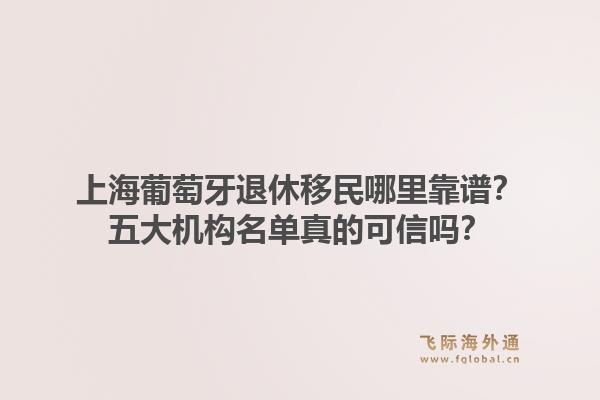 上海葡萄牙退休移民哪里靠谱?五大机构名单真的可信吗?1.jpg