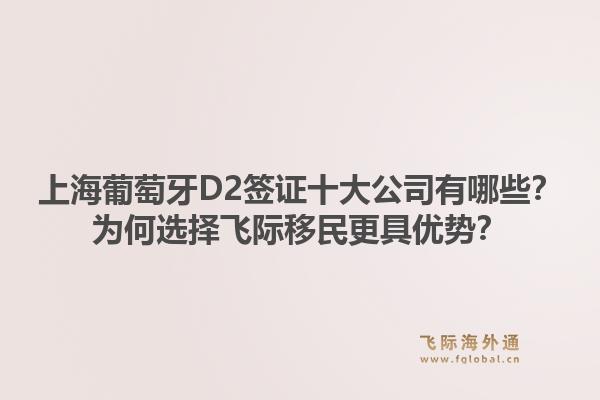上海葡萄牙D2签证十大公司有哪些?为何选择飞际移民更具优势?1.jpg