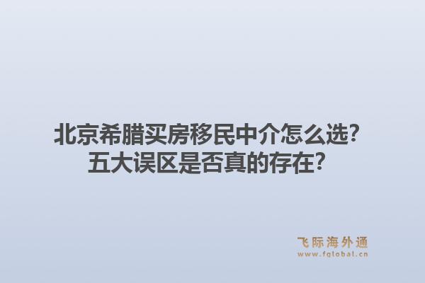 北京希腊买房移民中介怎么选?五大误区是否真的存在?1.jpg