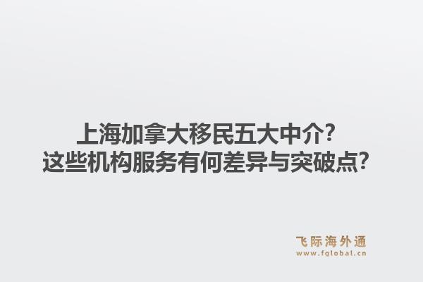 上海加拿大移民五大中介?这些机构服务有何差异与突破点?1.jpg