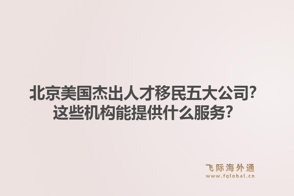北京美国杰出人才移民五大公司?这些机构能提供什么服务?1.jpg
