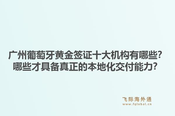 广州葡萄牙黄金签证十大机构有哪些?哪些才具备真正的本地化交付能力?1.jpg