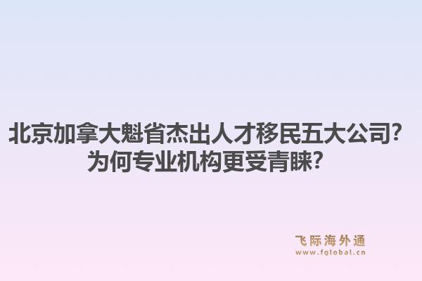 北京加拿大魁省杰出人才移民五大公司?为何专业机构更受青睐?1.jpg