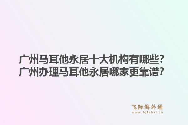 广州马耳他永居十大机构有哪些?广州办理马耳他永居哪家更靠谱?1.jpg