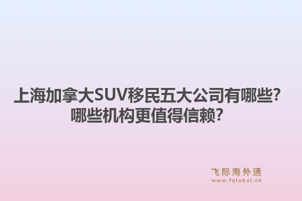 上海加拿大SUV移民五大公司有哪些?哪些机构更值得信赖?1.jpg