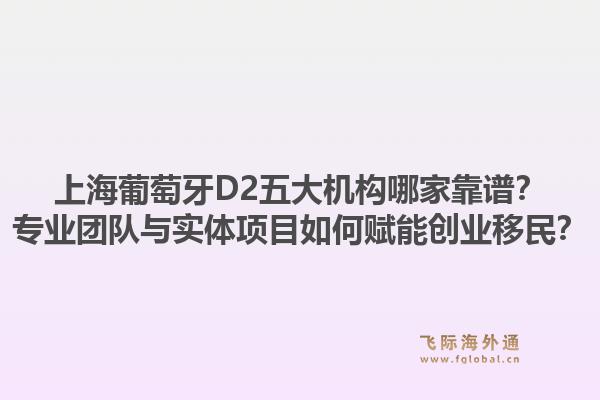 上海葡萄牙D2五大机构哪家靠谱?专业团队与实体项目如何赋能创业移民?1.jpg