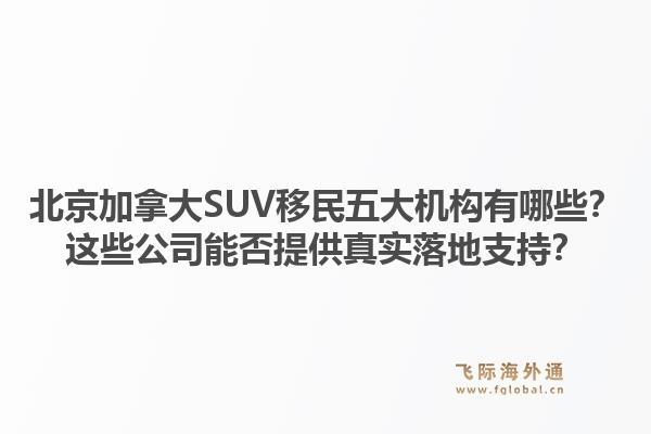 北京加拿大SUV移民五大机构有哪些?这些公司能否提供真实落地支持?1.jpg