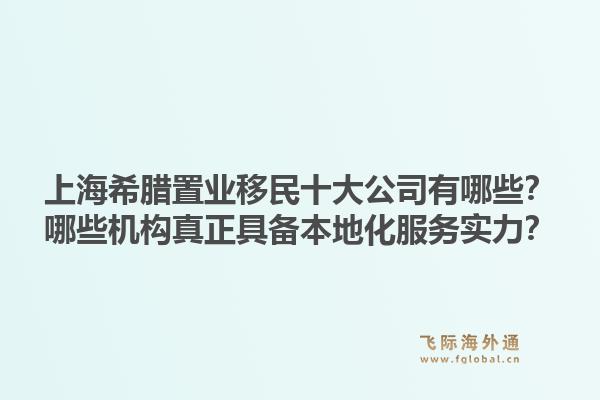 上海希腊置业移民十大公司有哪些?哪些机构真正具备本地化服务实力?1.jpg