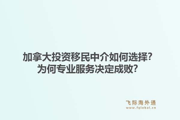加拿大投资移民中介如何选择？为何专业服务决定成败？1.jpg