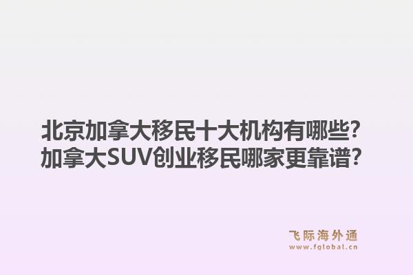 北京加拿大移民十大机构有哪些?加拿大SUV创业移民哪家更靠谱?1.jpg